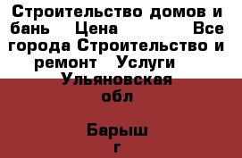 Строительство домов и бань  › Цена ­ 10 000 - Все города Строительство и ремонт » Услуги   . Ульяновская обл.,Барыш г.